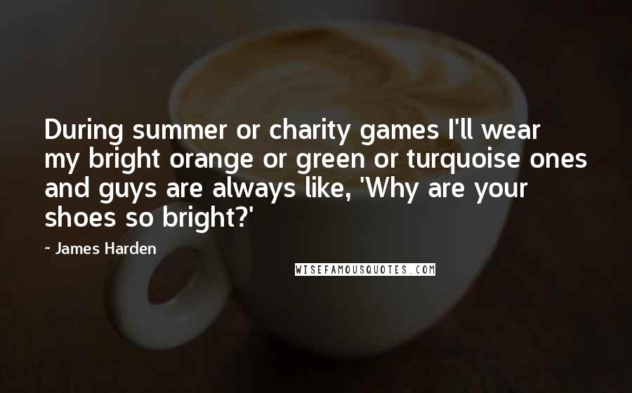 James Harden Quotes: During summer or charity games I'll wear my bright orange or green or turquoise ones and guys are always like, 'Why are your shoes so bright?'