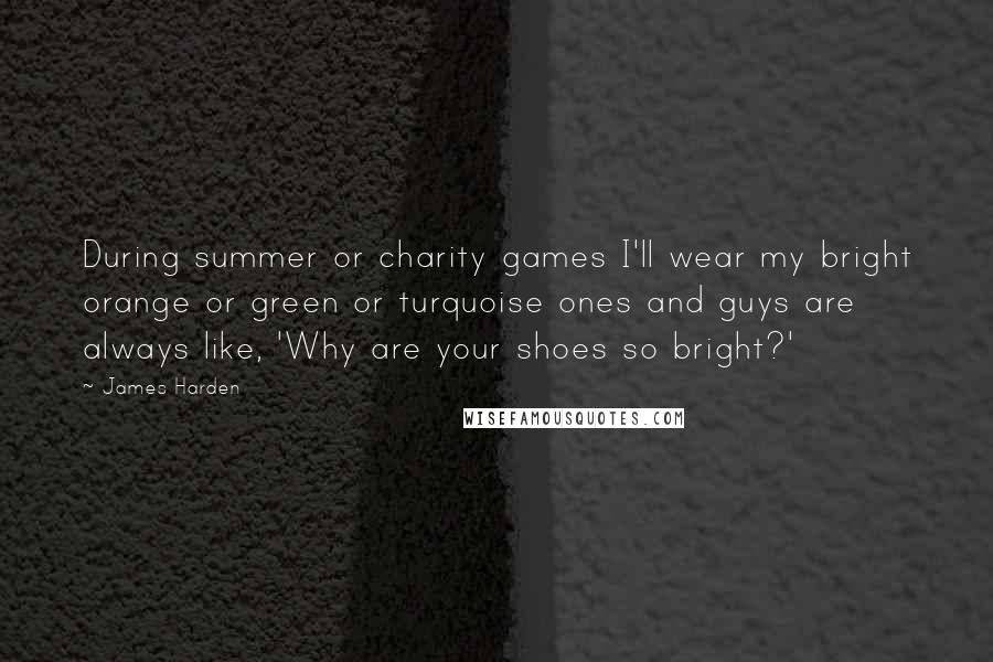 James Harden Quotes: During summer or charity games I'll wear my bright orange or green or turquoise ones and guys are always like, 'Why are your shoes so bright?'