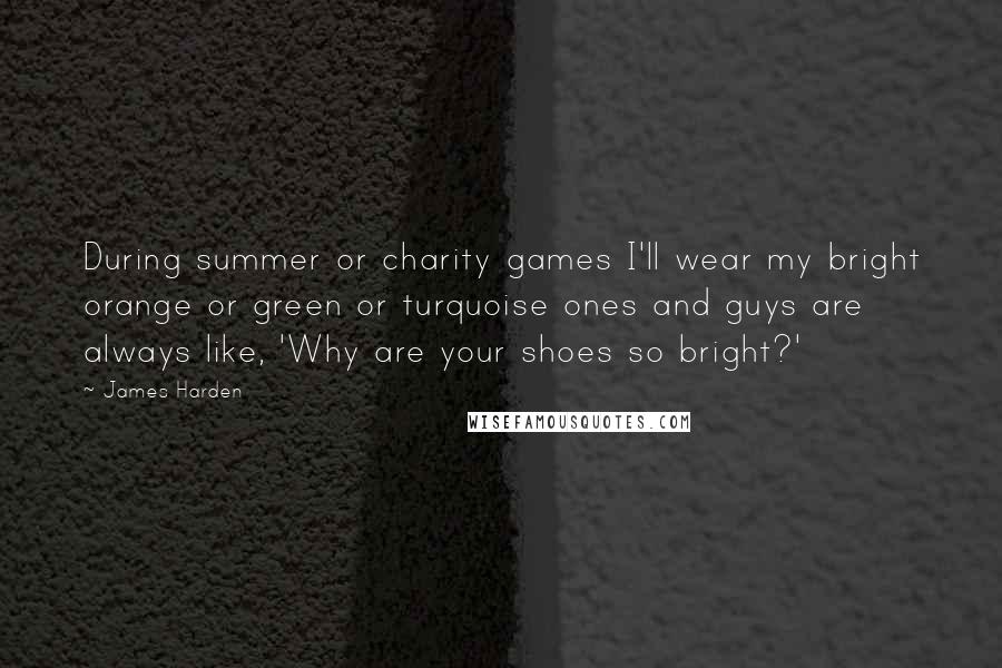 James Harden Quotes: During summer or charity games I'll wear my bright orange or green or turquoise ones and guys are always like, 'Why are your shoes so bright?'