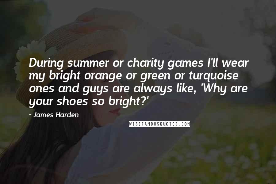 James Harden Quotes: During summer or charity games I'll wear my bright orange or green or turquoise ones and guys are always like, 'Why are your shoes so bright?'