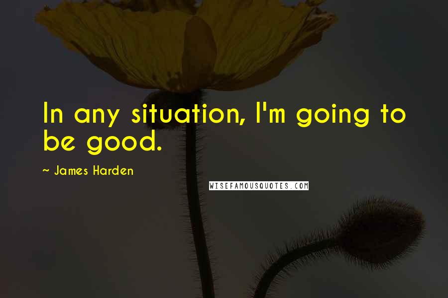 James Harden Quotes: In any situation, I'm going to be good.
