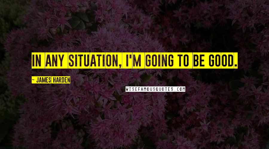 James Harden Quotes: In any situation, I'm going to be good.