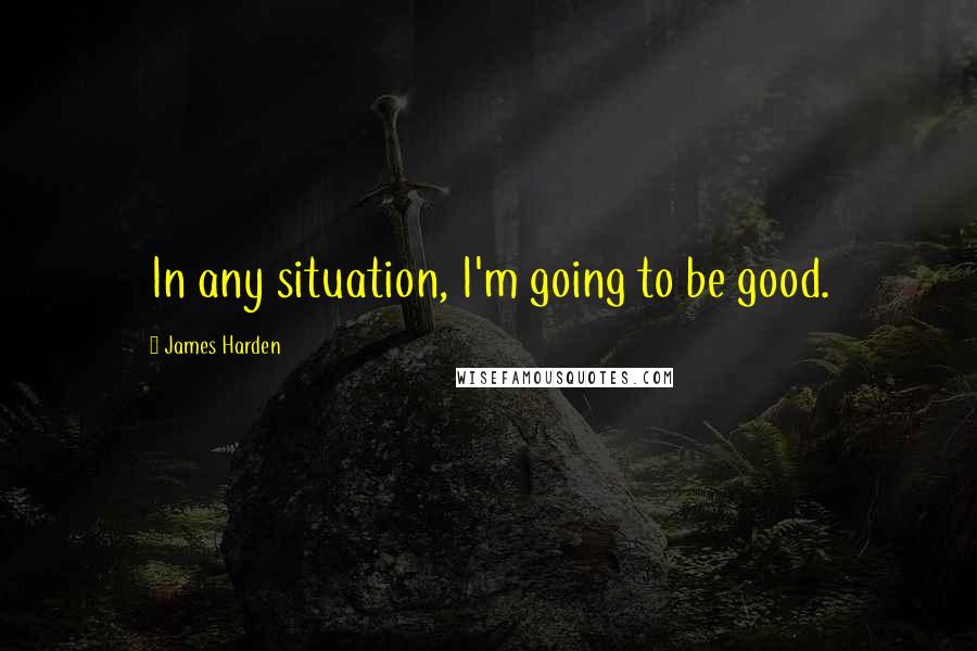 James Harden Quotes: In any situation, I'm going to be good.
