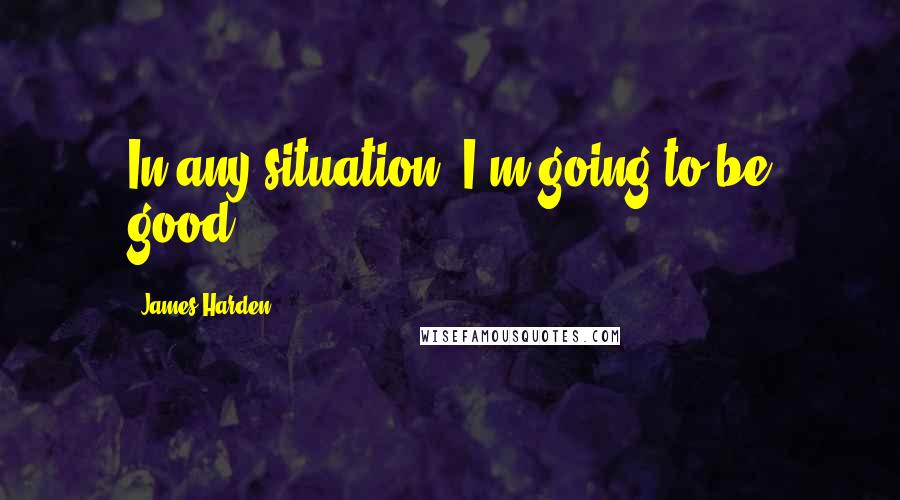 James Harden Quotes: In any situation, I'm going to be good.