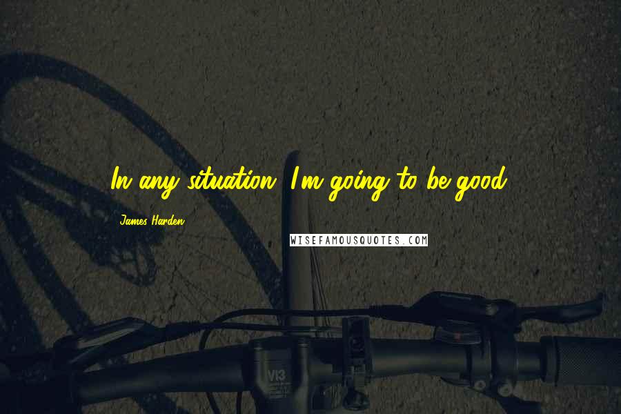 James Harden Quotes: In any situation, I'm going to be good.