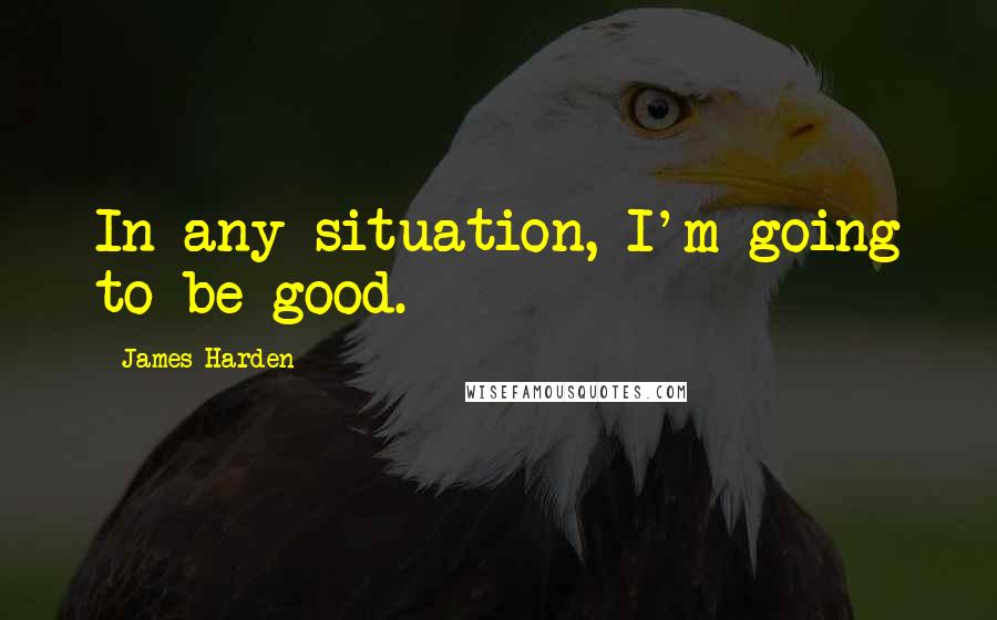 James Harden Quotes: In any situation, I'm going to be good.