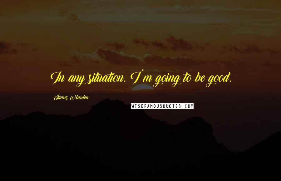 James Harden Quotes: In any situation, I'm going to be good.