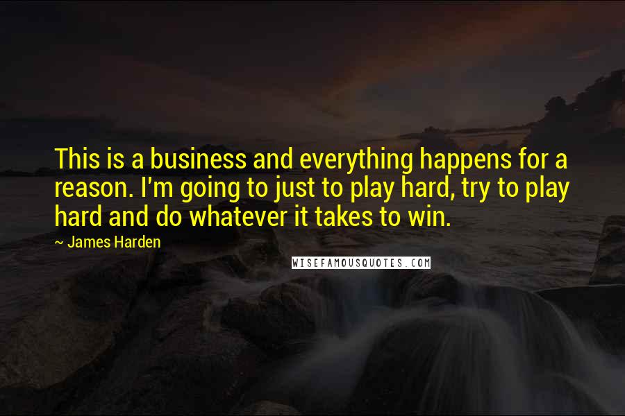 James Harden Quotes: This is a business and everything happens for a reason. I'm going to just to play hard, try to play hard and do whatever it takes to win.