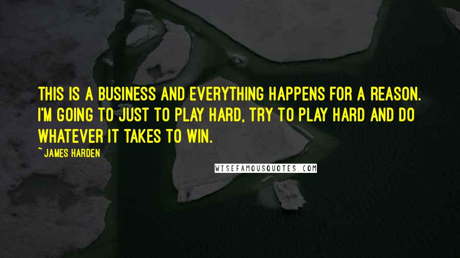 James Harden Quotes: This is a business and everything happens for a reason. I'm going to just to play hard, try to play hard and do whatever it takes to win.