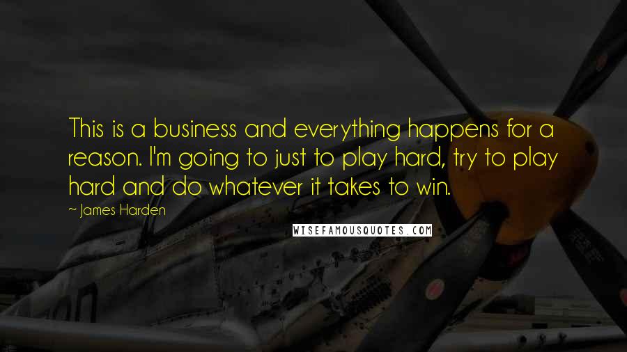 James Harden Quotes: This is a business and everything happens for a reason. I'm going to just to play hard, try to play hard and do whatever it takes to win.