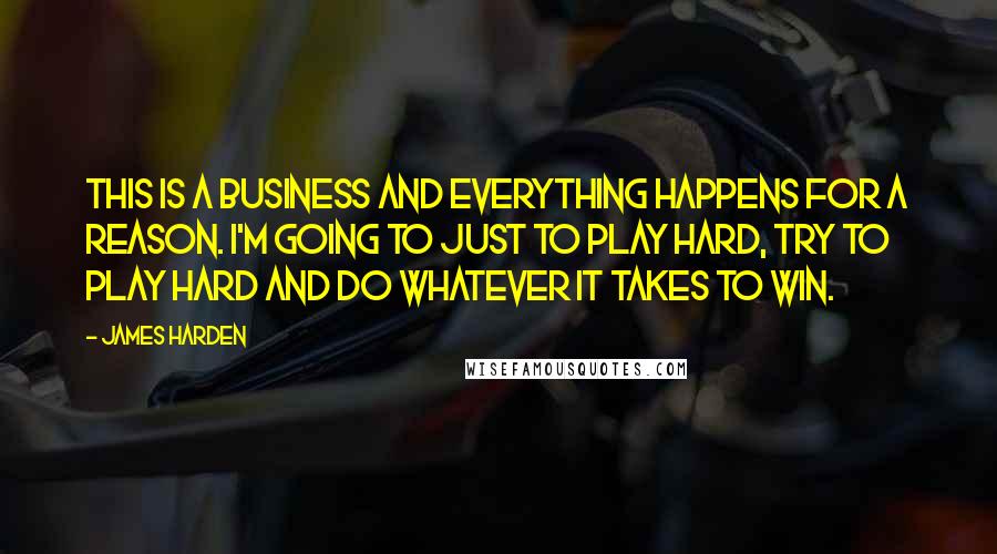 James Harden Quotes: This is a business and everything happens for a reason. I'm going to just to play hard, try to play hard and do whatever it takes to win.