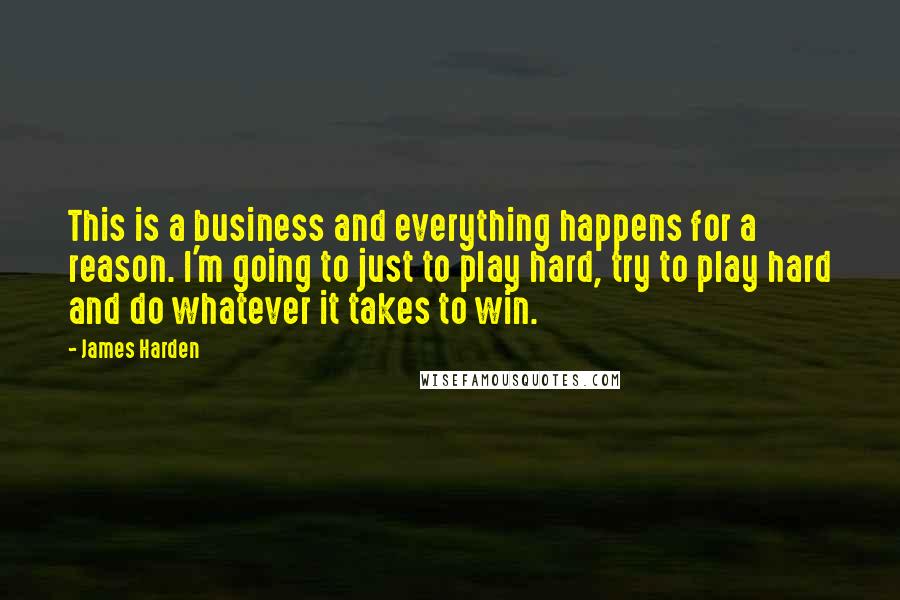 James Harden Quotes: This is a business and everything happens for a reason. I'm going to just to play hard, try to play hard and do whatever it takes to win.