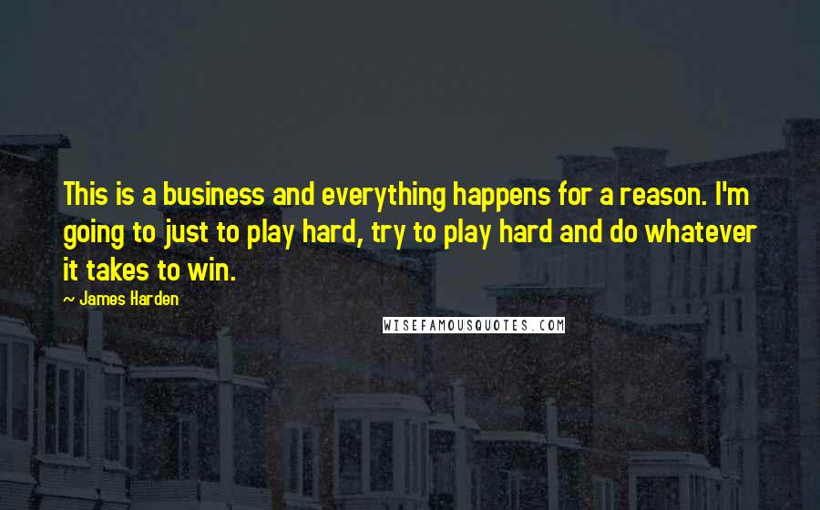 James Harden Quotes: This is a business and everything happens for a reason. I'm going to just to play hard, try to play hard and do whatever it takes to win.