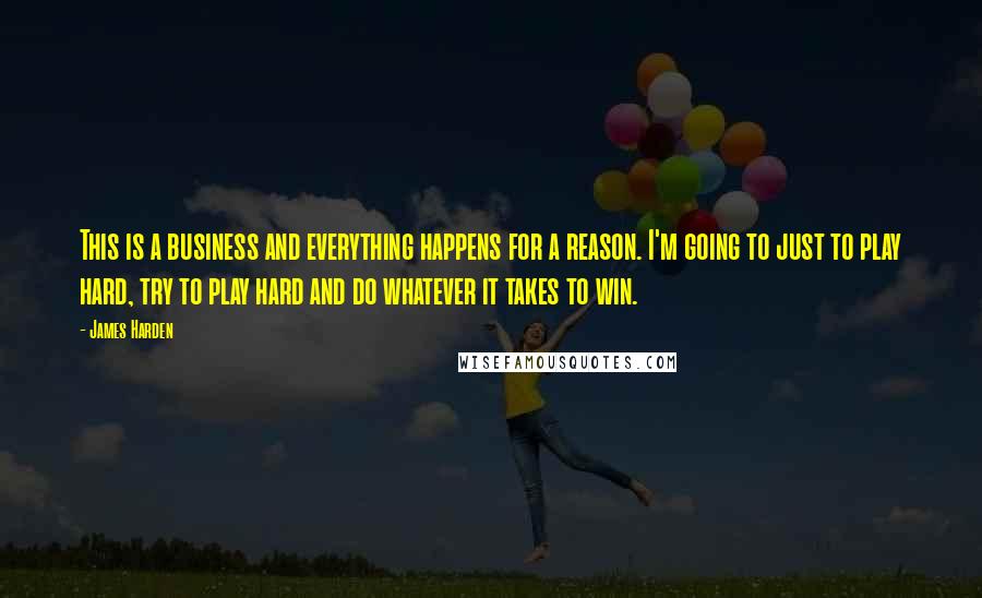 James Harden Quotes: This is a business and everything happens for a reason. I'm going to just to play hard, try to play hard and do whatever it takes to win.