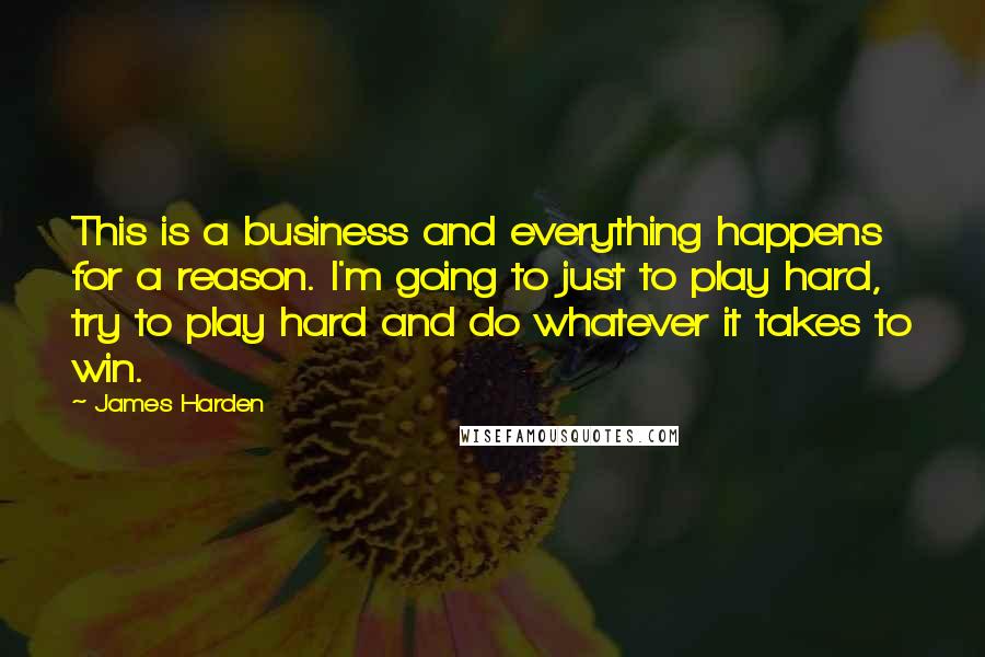 James Harden Quotes: This is a business and everything happens for a reason. I'm going to just to play hard, try to play hard and do whatever it takes to win.