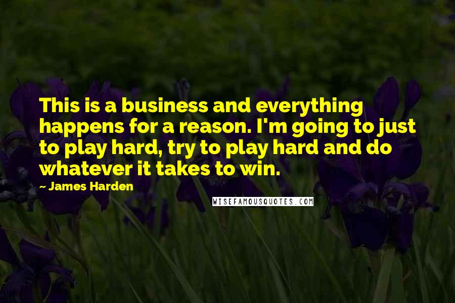 James Harden Quotes: This is a business and everything happens for a reason. I'm going to just to play hard, try to play hard and do whatever it takes to win.