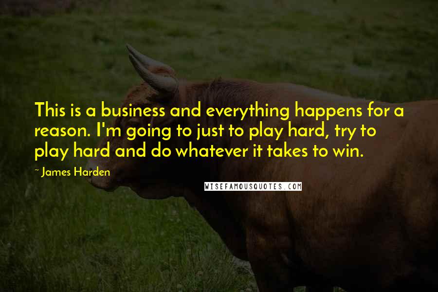 James Harden Quotes: This is a business and everything happens for a reason. I'm going to just to play hard, try to play hard and do whatever it takes to win.