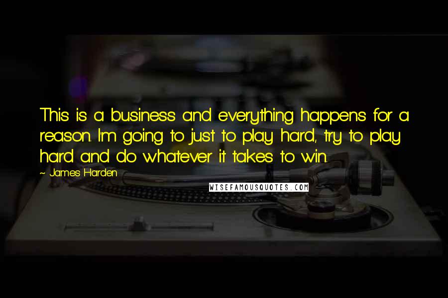 James Harden Quotes: This is a business and everything happens for a reason. I'm going to just to play hard, try to play hard and do whatever it takes to win.