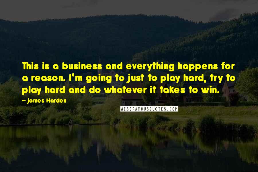 James Harden Quotes: This is a business and everything happens for a reason. I'm going to just to play hard, try to play hard and do whatever it takes to win.