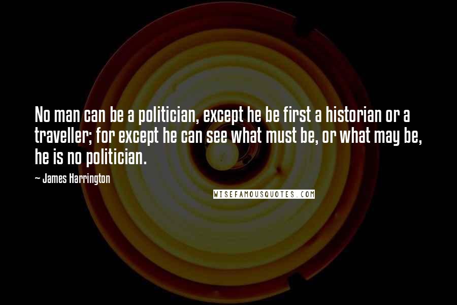 James Harrington Quotes: No man can be a politician, except he be first a historian or a traveller; for except he can see what must be, or what may be, he is no politician.