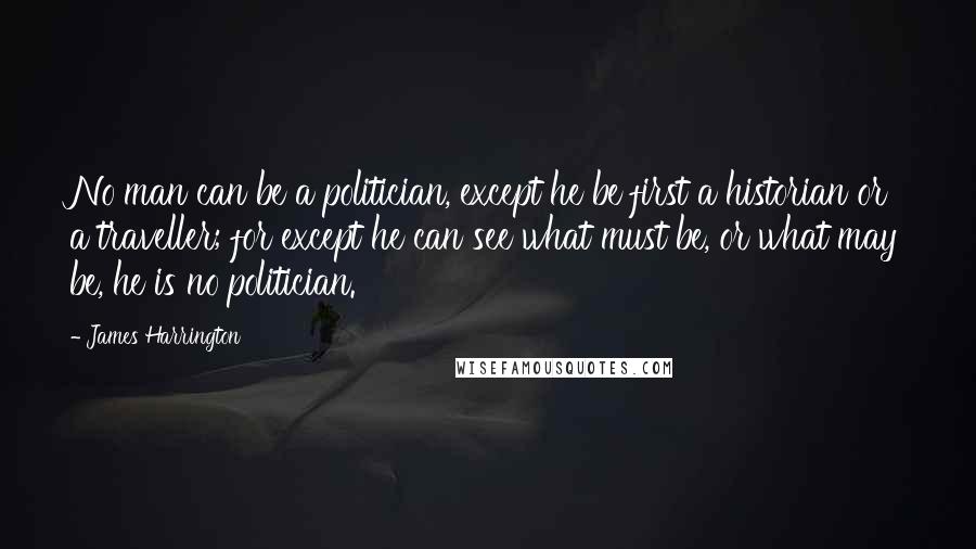 James Harrington Quotes: No man can be a politician, except he be first a historian or a traveller; for except he can see what must be, or what may be, he is no politician.