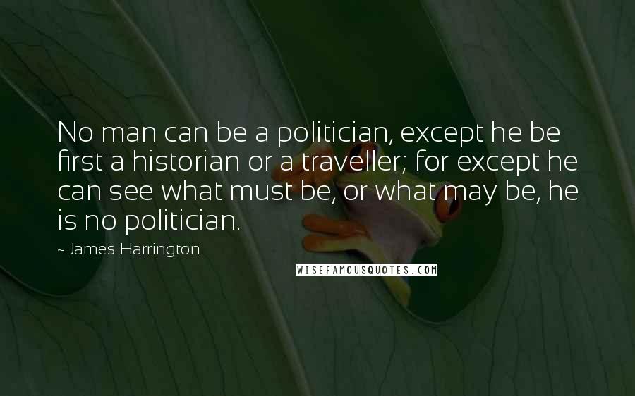 James Harrington Quotes: No man can be a politician, except he be first a historian or a traveller; for except he can see what must be, or what may be, he is no politician.