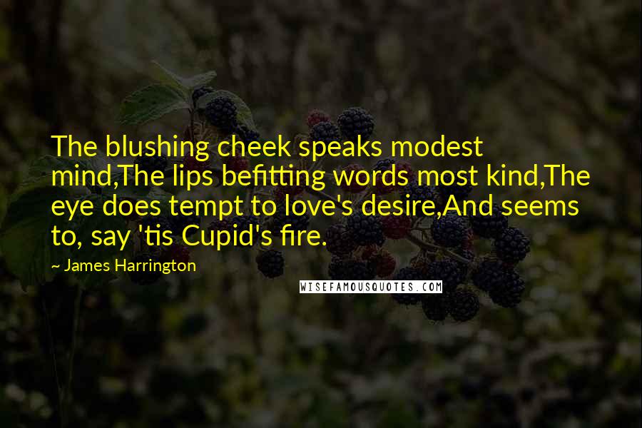 James Harrington Quotes: The blushing cheek speaks modest mind,The lips befitting words most kind,The eye does tempt to love's desire,And seems to, say 'tis Cupid's fire.