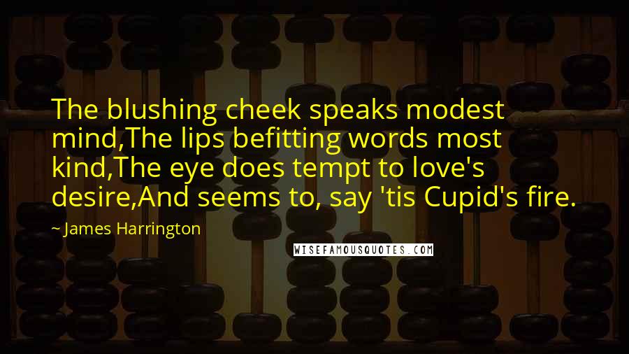 James Harrington Quotes: The blushing cheek speaks modest mind,The lips befitting words most kind,The eye does tempt to love's desire,And seems to, say 'tis Cupid's fire.