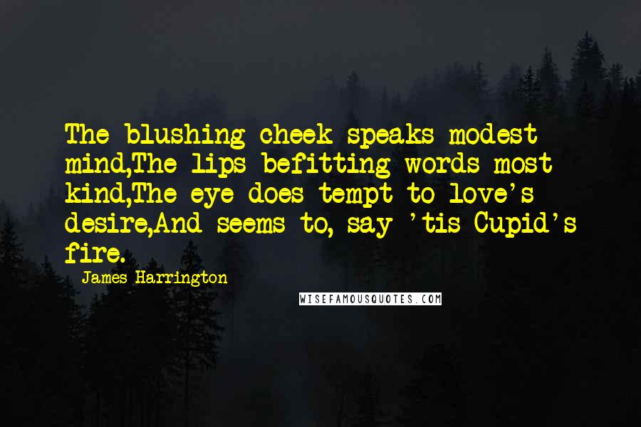 James Harrington Quotes: The blushing cheek speaks modest mind,The lips befitting words most kind,The eye does tempt to love's desire,And seems to, say 'tis Cupid's fire.