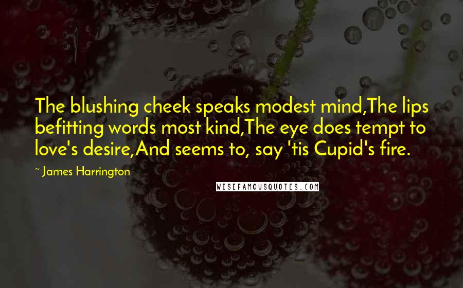 James Harrington Quotes: The blushing cheek speaks modest mind,The lips befitting words most kind,The eye does tempt to love's desire,And seems to, say 'tis Cupid's fire.