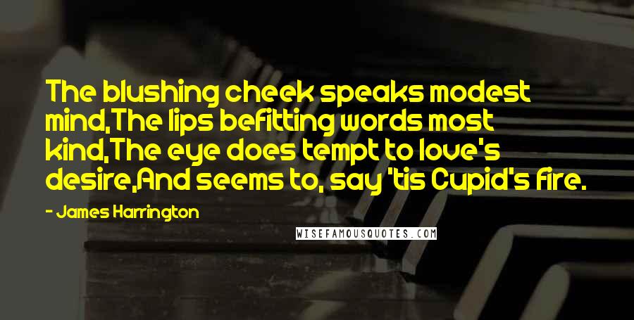 James Harrington Quotes: The blushing cheek speaks modest mind,The lips befitting words most kind,The eye does tempt to love's desire,And seems to, say 'tis Cupid's fire.