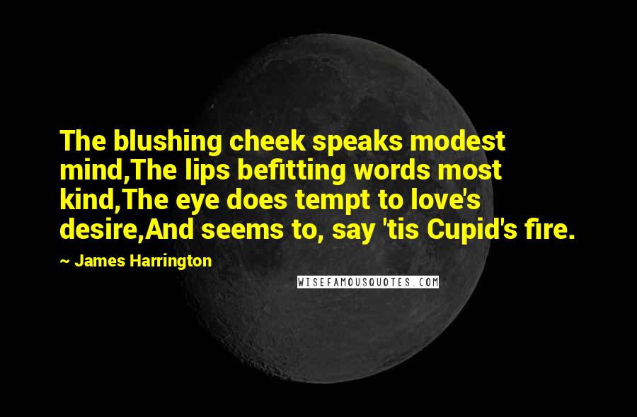 James Harrington Quotes: The blushing cheek speaks modest mind,The lips befitting words most kind,The eye does tempt to love's desire,And seems to, say 'tis Cupid's fire.