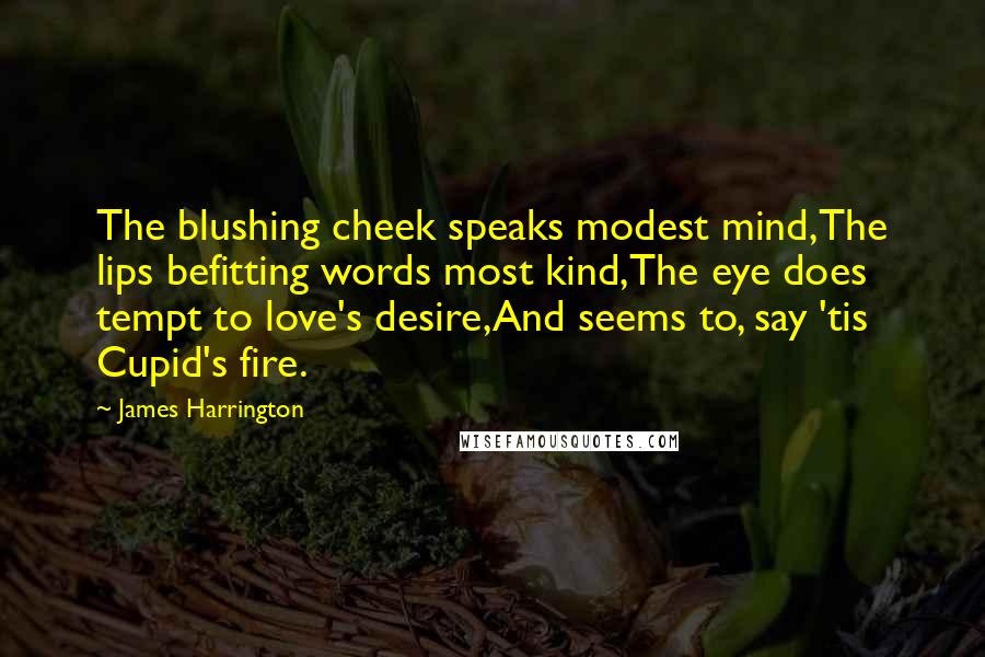 James Harrington Quotes: The blushing cheek speaks modest mind,The lips befitting words most kind,The eye does tempt to love's desire,And seems to, say 'tis Cupid's fire.