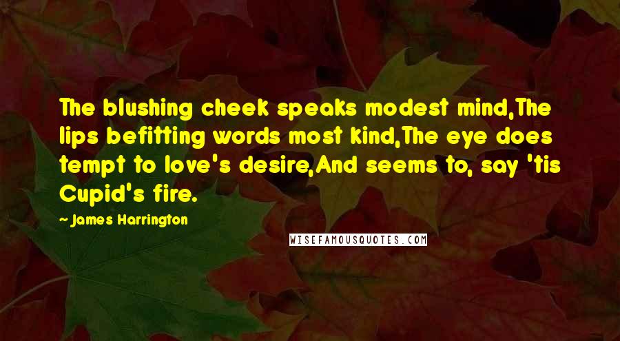 James Harrington Quotes: The blushing cheek speaks modest mind,The lips befitting words most kind,The eye does tempt to love's desire,And seems to, say 'tis Cupid's fire.