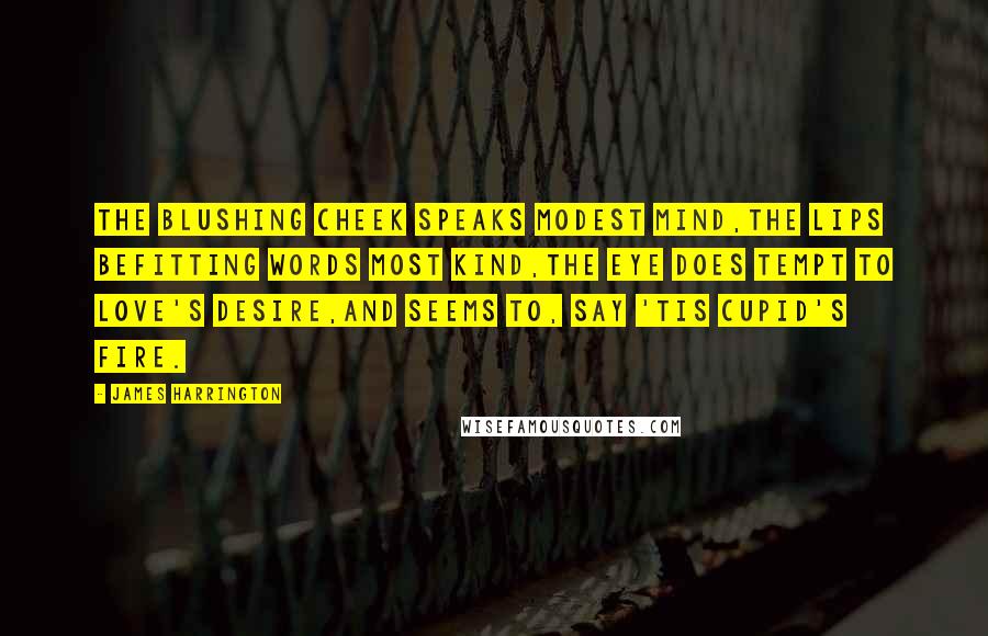 James Harrington Quotes: The blushing cheek speaks modest mind,The lips befitting words most kind,The eye does tempt to love's desire,And seems to, say 'tis Cupid's fire.