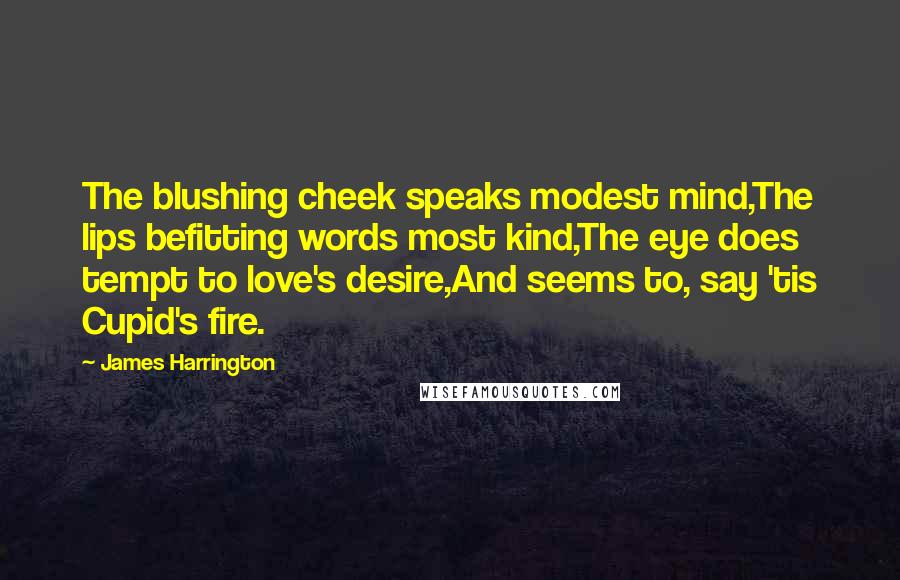 James Harrington Quotes: The blushing cheek speaks modest mind,The lips befitting words most kind,The eye does tempt to love's desire,And seems to, say 'tis Cupid's fire.