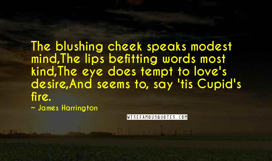 James Harrington Quotes: The blushing cheek speaks modest mind,The lips befitting words most kind,The eye does tempt to love's desire,And seems to, say 'tis Cupid's fire.