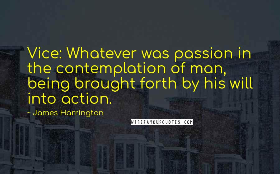 James Harrington Quotes: Vice: Whatever was passion in the contemplation of man, being brought forth by his will into action.