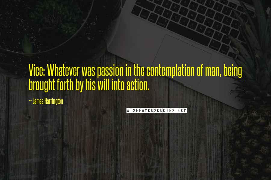 James Harrington Quotes: Vice: Whatever was passion in the contemplation of man, being brought forth by his will into action.