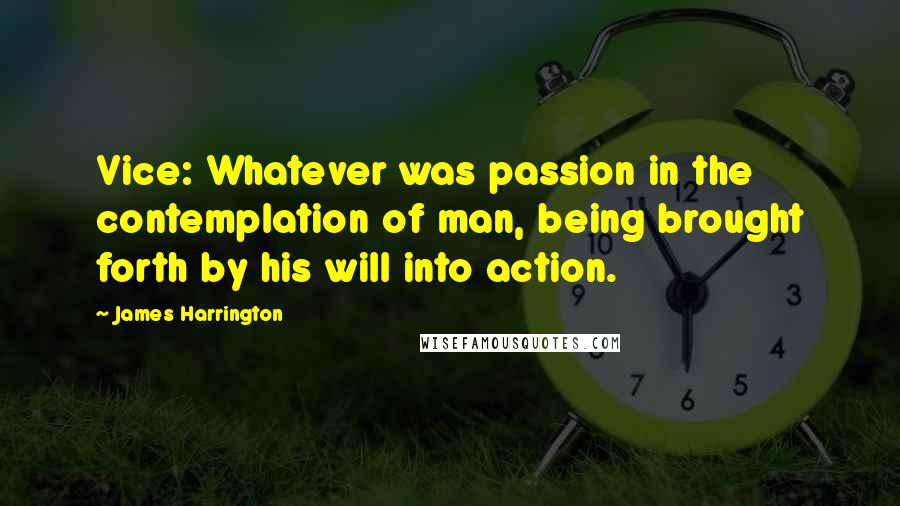 James Harrington Quotes: Vice: Whatever was passion in the contemplation of man, being brought forth by his will into action.