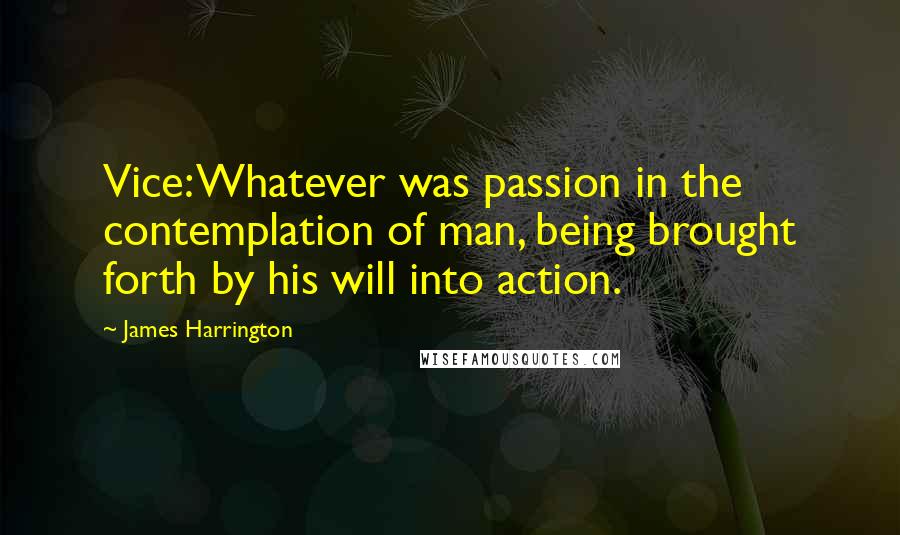 James Harrington Quotes: Vice: Whatever was passion in the contemplation of man, being brought forth by his will into action.