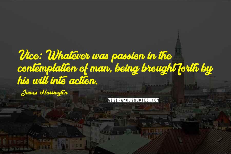 James Harrington Quotes: Vice: Whatever was passion in the contemplation of man, being brought forth by his will into action.