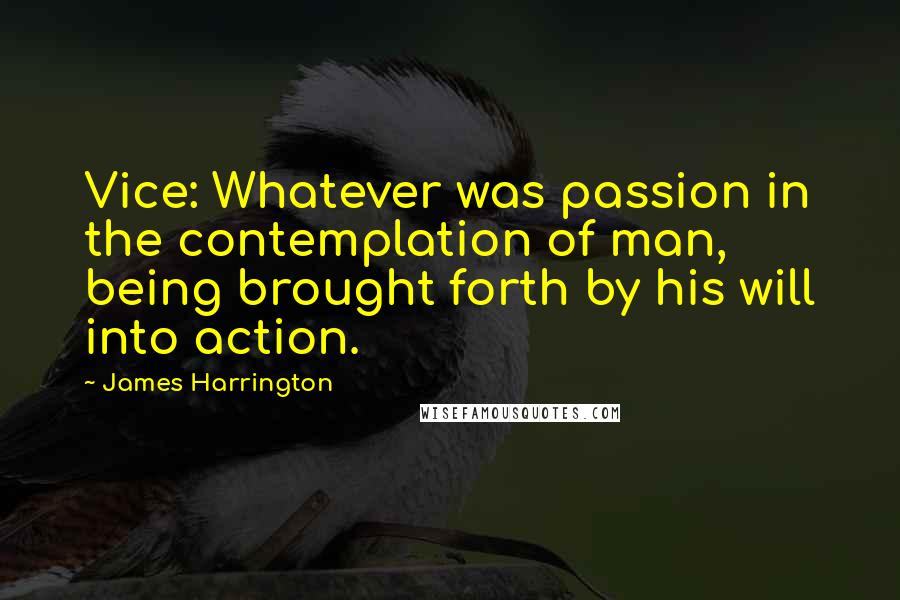 James Harrington Quotes: Vice: Whatever was passion in the contemplation of man, being brought forth by his will into action.