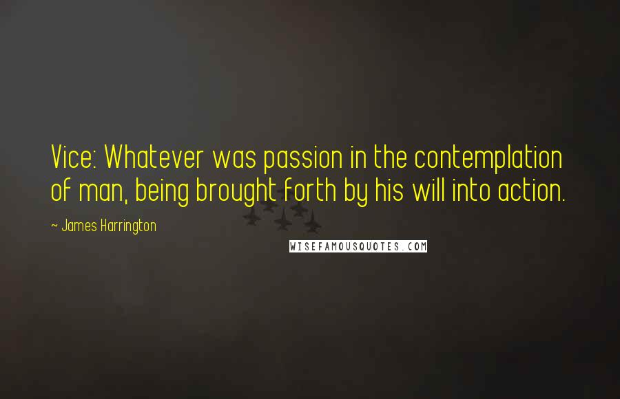 James Harrington Quotes: Vice: Whatever was passion in the contemplation of man, being brought forth by his will into action.