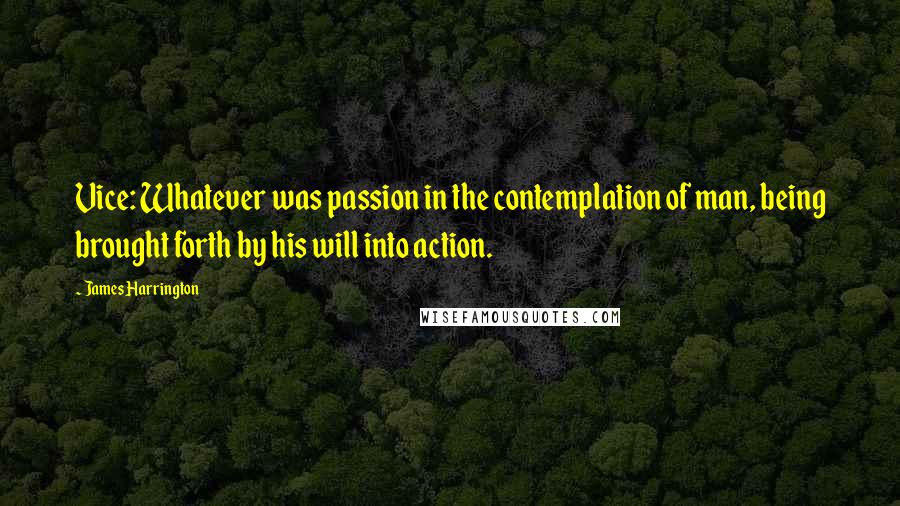 James Harrington Quotes: Vice: Whatever was passion in the contemplation of man, being brought forth by his will into action.