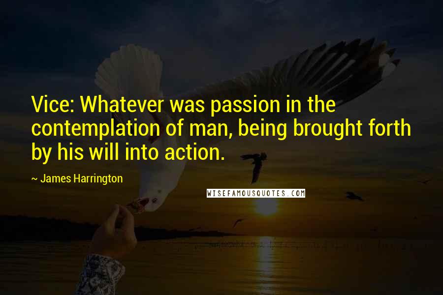 James Harrington Quotes: Vice: Whatever was passion in the contemplation of man, being brought forth by his will into action.