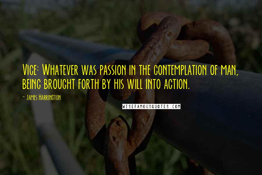 James Harrington Quotes: Vice: Whatever was passion in the contemplation of man, being brought forth by his will into action.