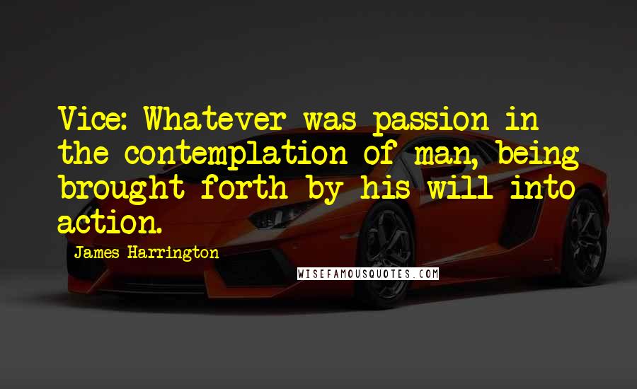 James Harrington Quotes: Vice: Whatever was passion in the contemplation of man, being brought forth by his will into action.