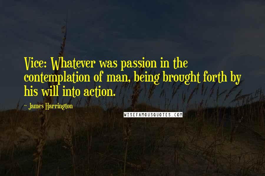James Harrington Quotes: Vice: Whatever was passion in the contemplation of man, being brought forth by his will into action.