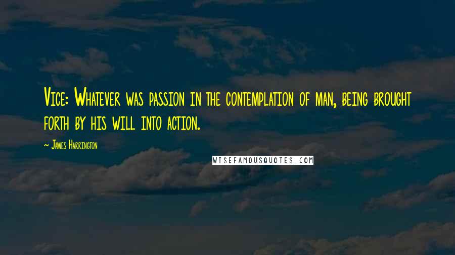 James Harrington Quotes: Vice: Whatever was passion in the contemplation of man, being brought forth by his will into action.